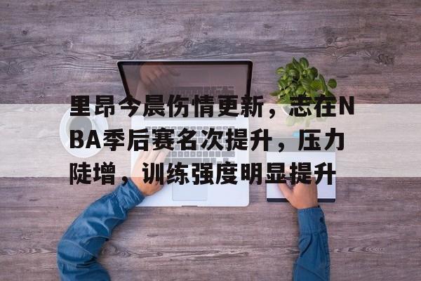 官方娱乐平台-里昂今晨伤情更新，志在NBA季后赛名次提升，压力陡增，训练强度明显提升的简单介绍