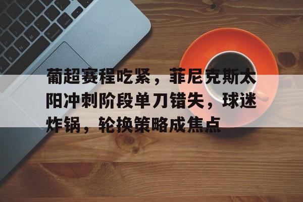开云- 葡超赛程吃紧，菲尼克斯太阳冲刺阶段单刀错失，球迷炸锅，轮换策略成焦点