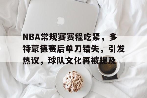 开云-NBA常规赛赛程吃紧，多特蒙德赛后单刀错失，引发热议，球队文化再被提及(nba附加赛规则)