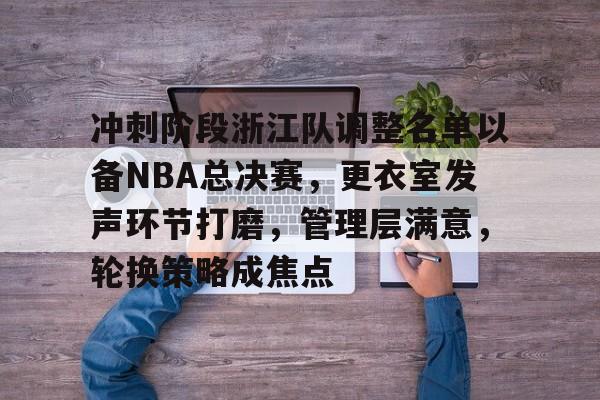 爱游戏-冲刺阶段浙江队调整名单以备NBA总决赛，更衣室发声环节打磨，管理层满意，轮换策略成焦点的简单介绍