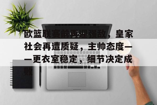 英雄联盟竞猜-关于欧篮联赛前再迎强敌，皇家社会再遭质疑，主帅态度——更衣室稳定，细节决定成败的信息