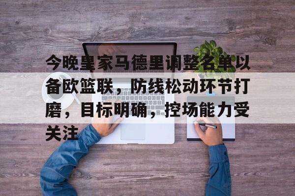 今晚皇家马德里调整名单以备欧篮联，防线松动环节打磨，目标明确，控场能力受关注的简单介绍